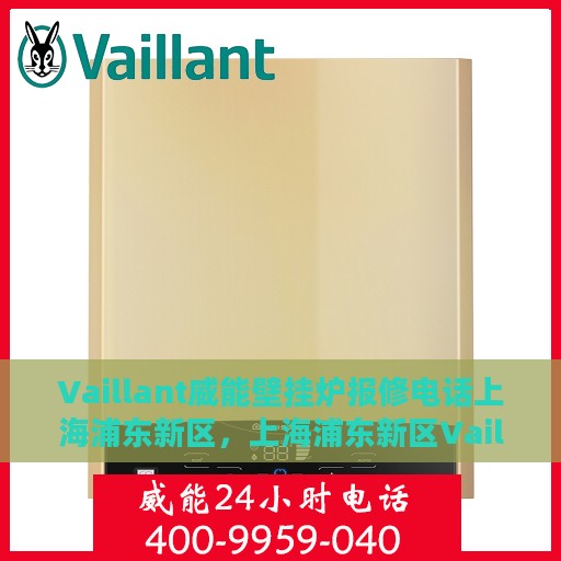 Vaillant威能壁挂炉报修电话上海浦东新区，上海浦东新区Vaillant威能壁挂炉专业报修热线及售后支持